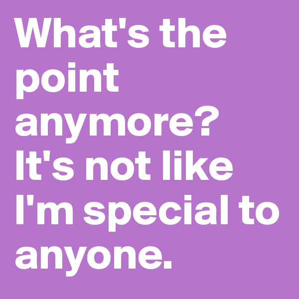 What's the point anymore? It's not like I'm special to anyone.