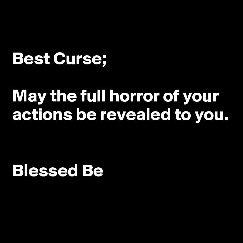 

Best Curse;

May the full horror of your actions be revealed to you.


Blessed Be

