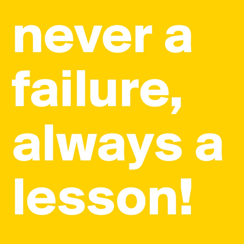 never a failure, always a lesson!