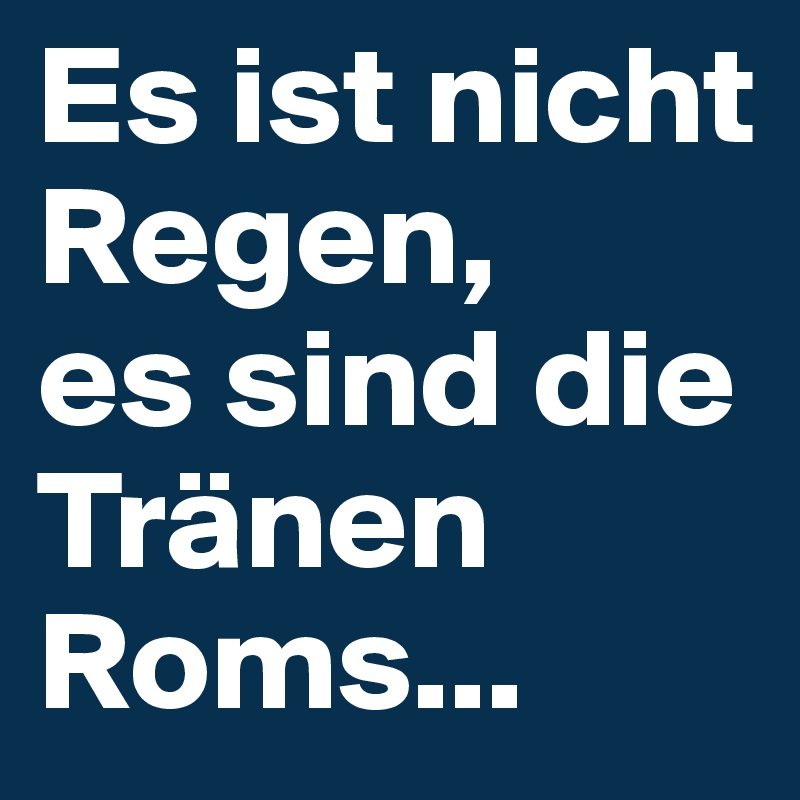 Es ist nicht Regen,
es sind die Tränen Roms...