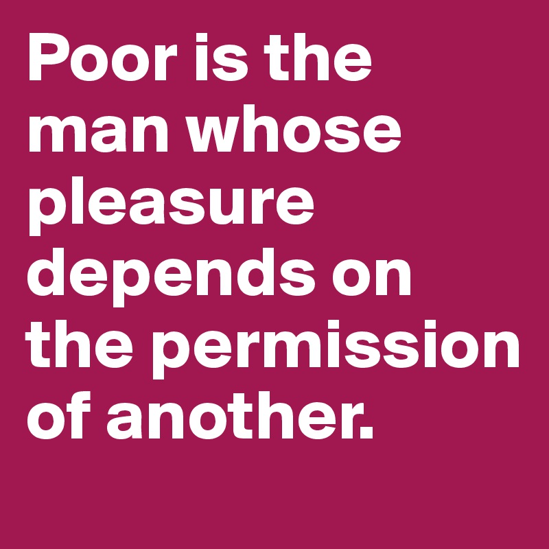 Poor is the man whose pleasure depends on the permission of another.