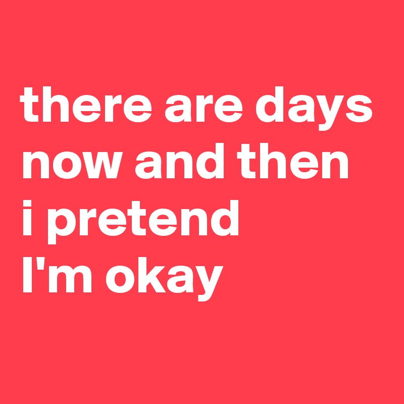 
there are days 
now and then i pretend 
I'm okay

