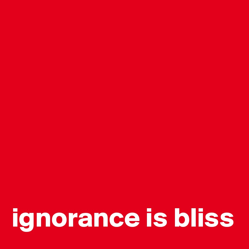 






ignorance is bliss