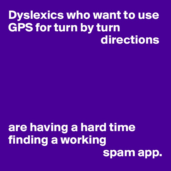 Dyslexics who want to use GPS for turn by turn 
                                     directions






are having a hard time finding a working 
                                      spam app.