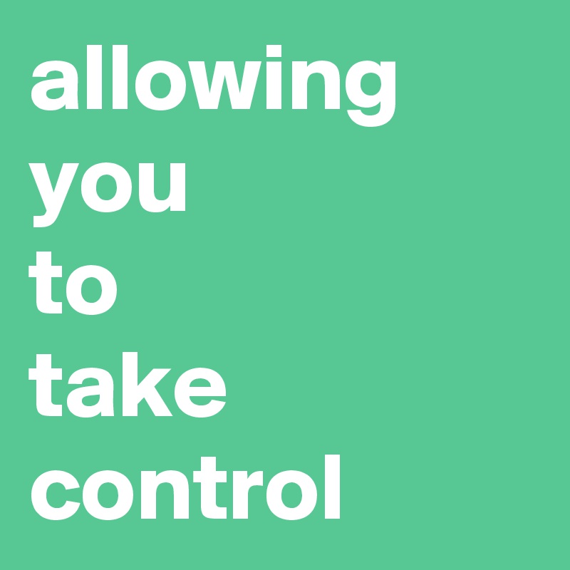 allowing you 
to 
take control