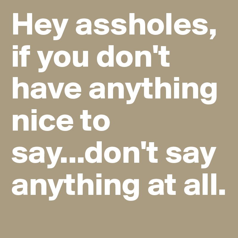 Hey assholes, if you don't have anything nice to say...don't say anything at all.