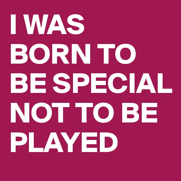 I WAS BORN TO BE SPECIAL NOT TO BE PLAYED