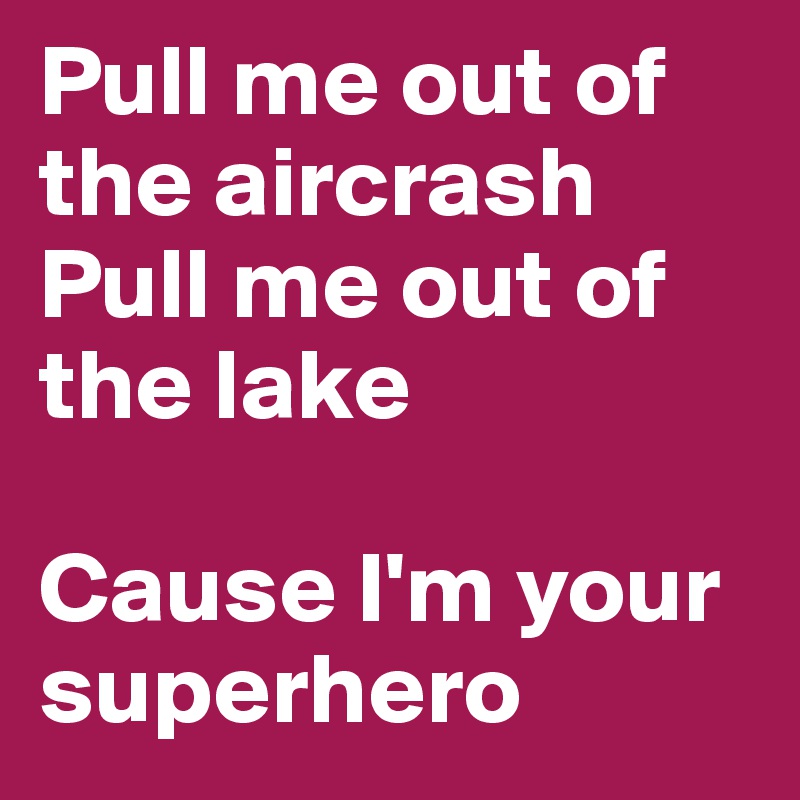 Pull me out of the aircrash
Pull me out of the lake

Cause I'm your superhero