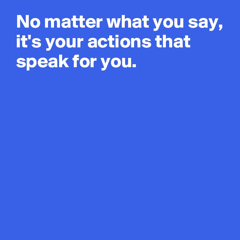  No matter what you say,
 it's your actions that 
 speak for you.






