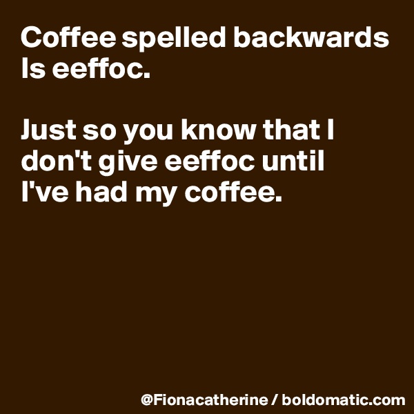 Coffee spelled backwards
Is eeffoc.

Just so you know that I 
don't give eeffoc until
I've had my coffee.






