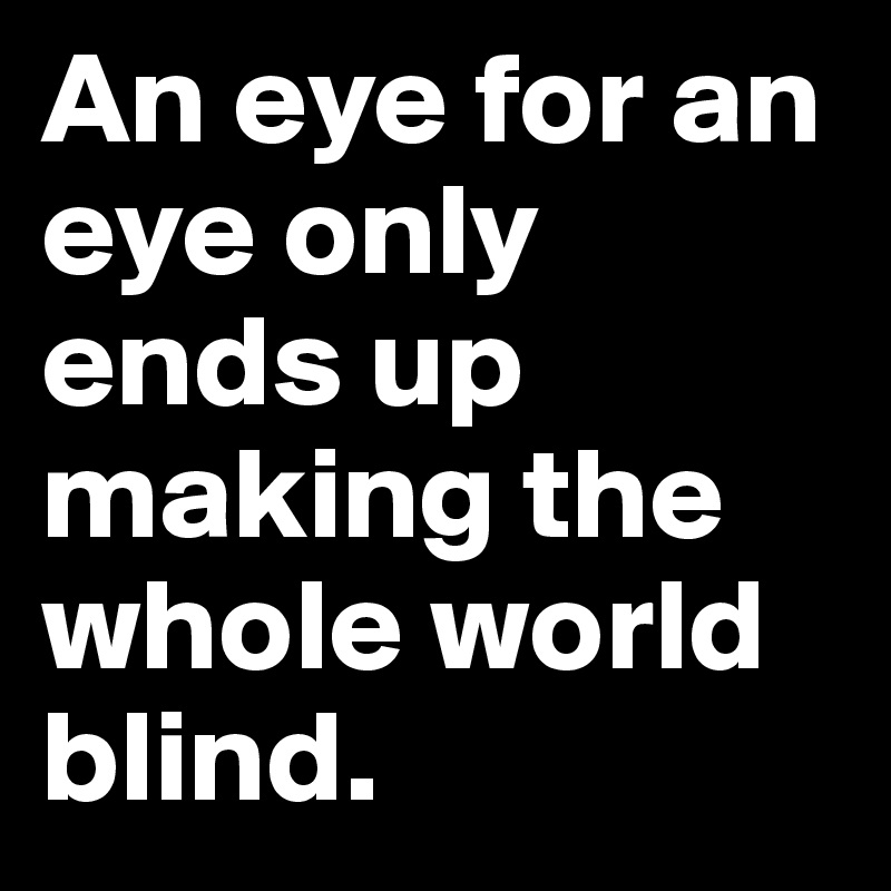 An eye for an eye only ends up making the whole world blind.