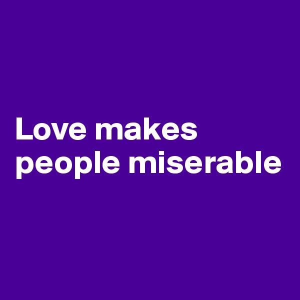 


Love makes people miserable


