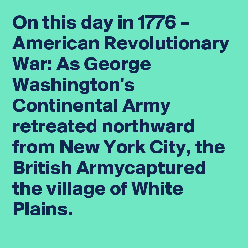 On this day in 1776 – American Revolutionary War: As George Washington's Continental Army retreated northward from New York City, the British Armycaptured the village of White Plains.