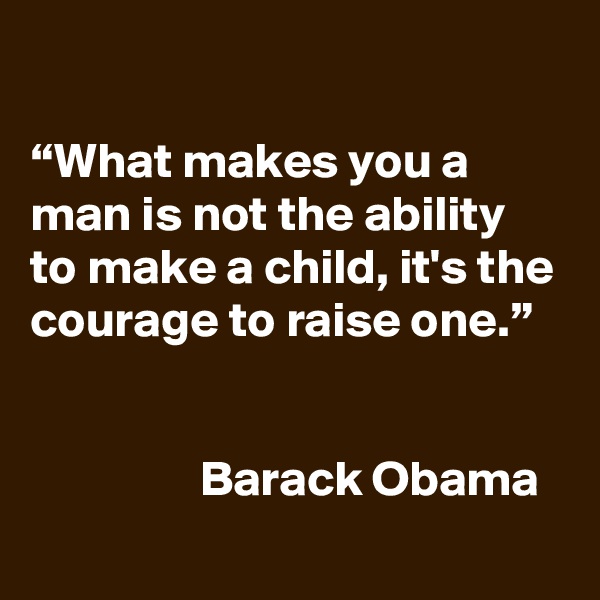 

“What makes you a man is not the ability to make a child, it's the courage to raise one.”


                 Barack Obama