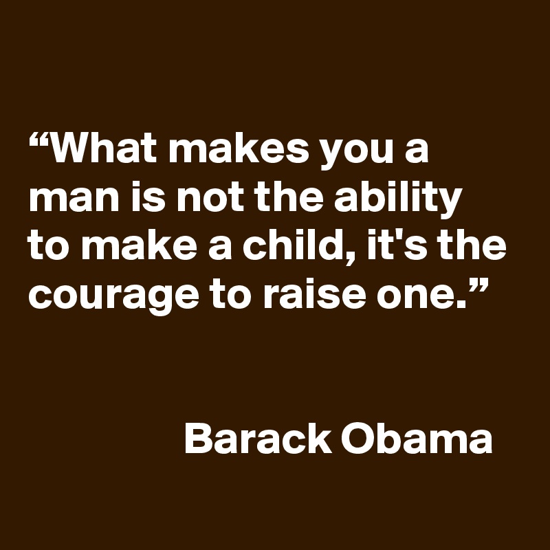 

“What makes you a man is not the ability to make a child, it's the courage to raise one.”


                 Barack Obama