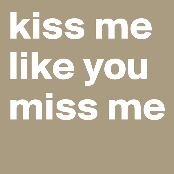 kiss me like you miss me 