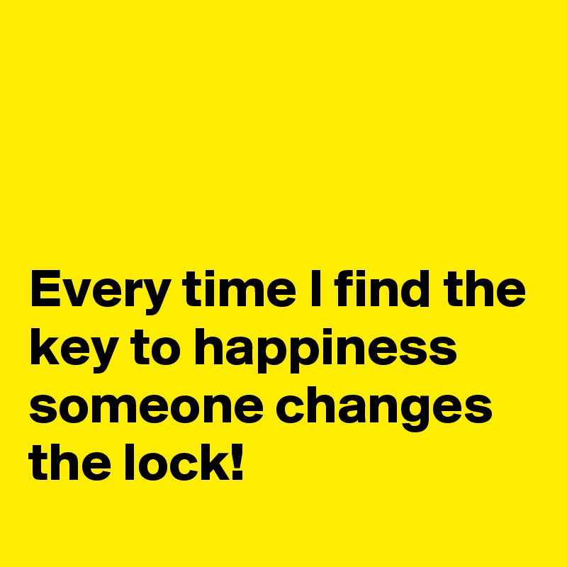 



Every time I find the key to happiness someone changes the lock!