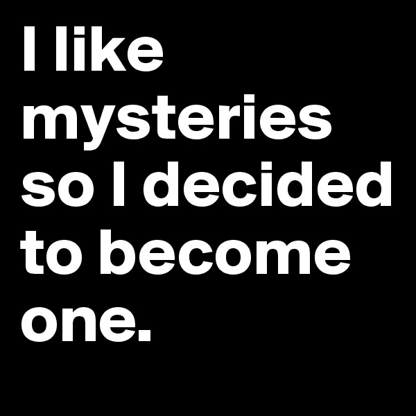 I like mysteries so I decided to become one.