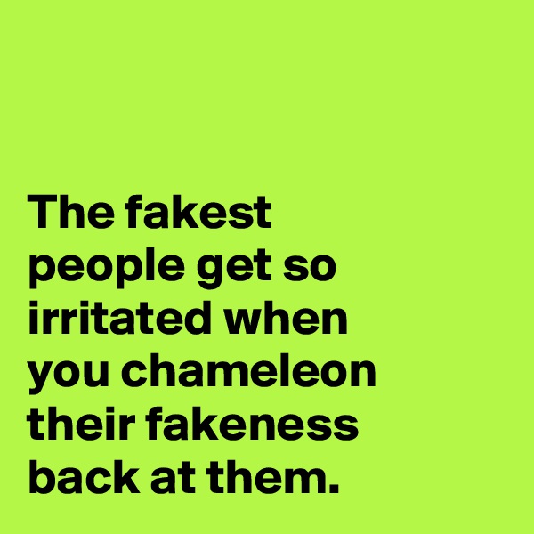 


The fakest
people get so
irritated when
you chameleon
their fakeness
back at them.