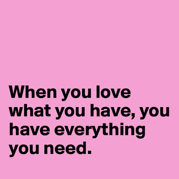 



When you love what you have, you have everything you need.