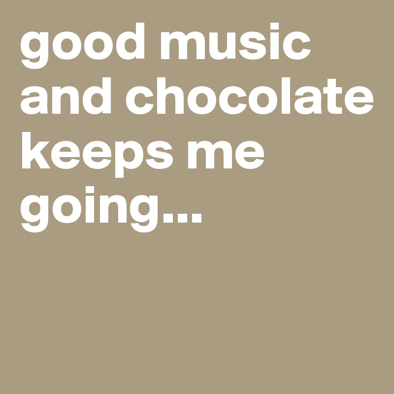 good music and chocolate keeps me going...

