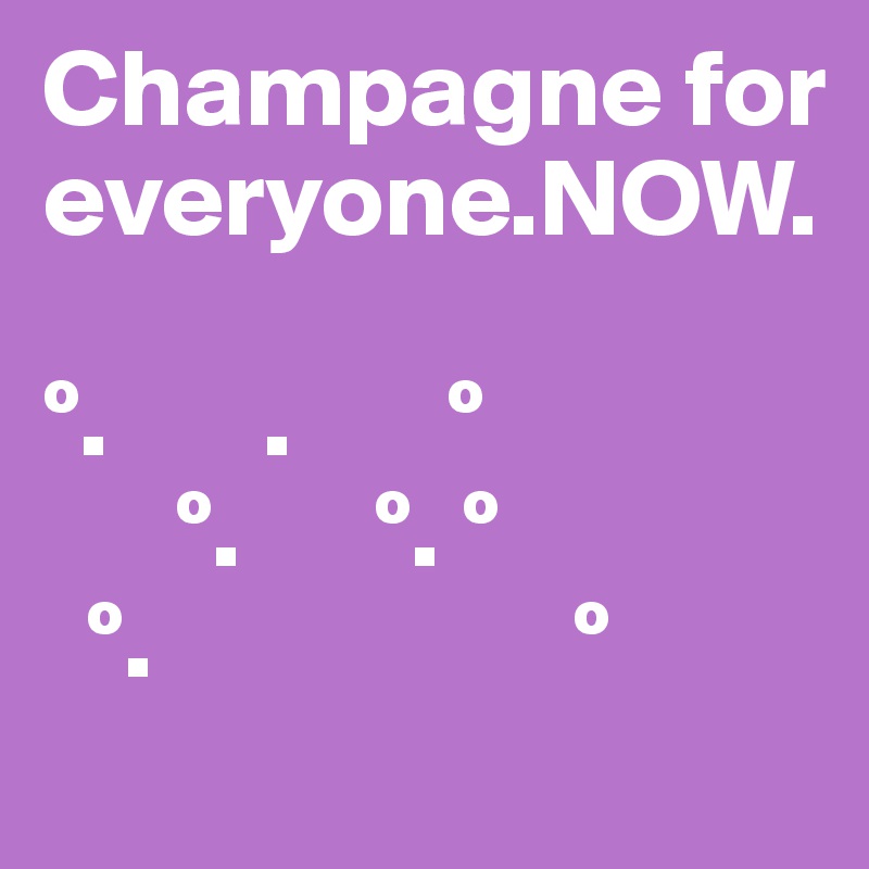 Champagne for everyone.NOW.

º.       .       º
      º.      º. º
  º.                   º