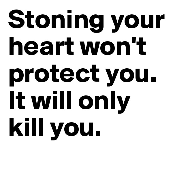 Stoning your heart won't protect you. It will only kill you. 