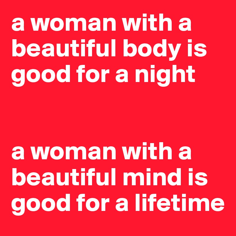 a woman with a beautiful body is good for a night 


a woman with a beautiful mind is good for a lifetime