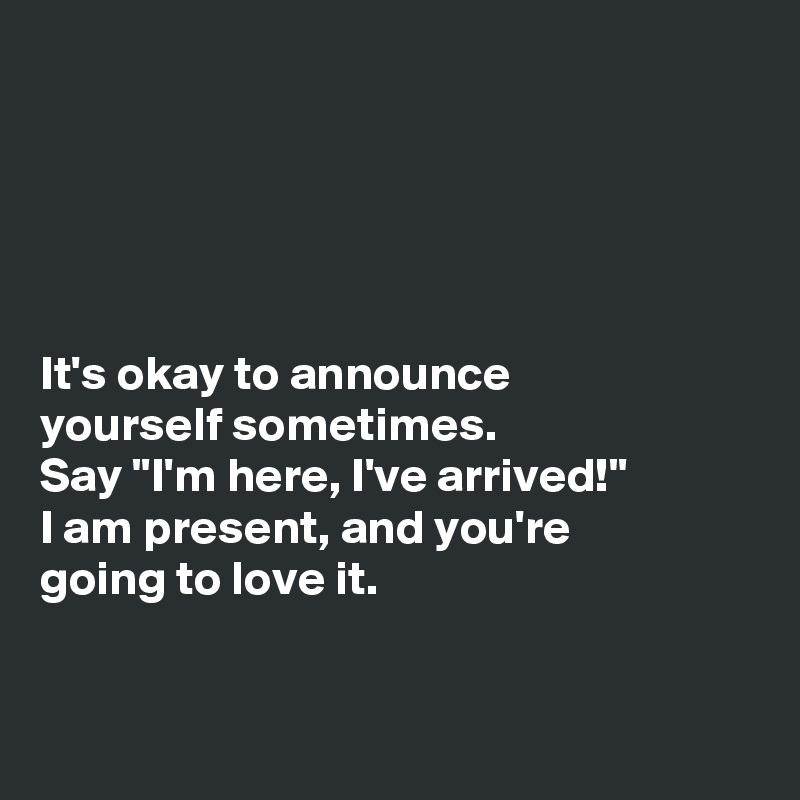 





It's okay to announce 
yourself sometimes. 
Say "I'm here, I've arrived!" 
I am present, and you're 
going to love it. 



