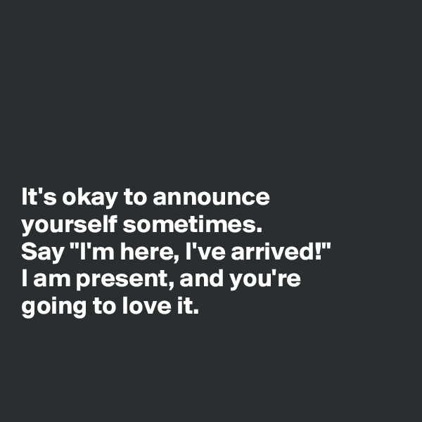 





It's okay to announce 
yourself sometimes. 
Say "I'm here, I've arrived!" 
I am present, and you're 
going to love it. 


