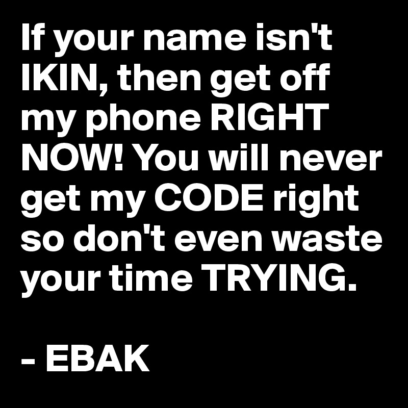 If Your Name Isn T Ikin Then Get Off My Phone Right Now You Will Never Get My Code Right So Don T Even Waste Your Time Trying Ebak Post By Suwaibah Abdul