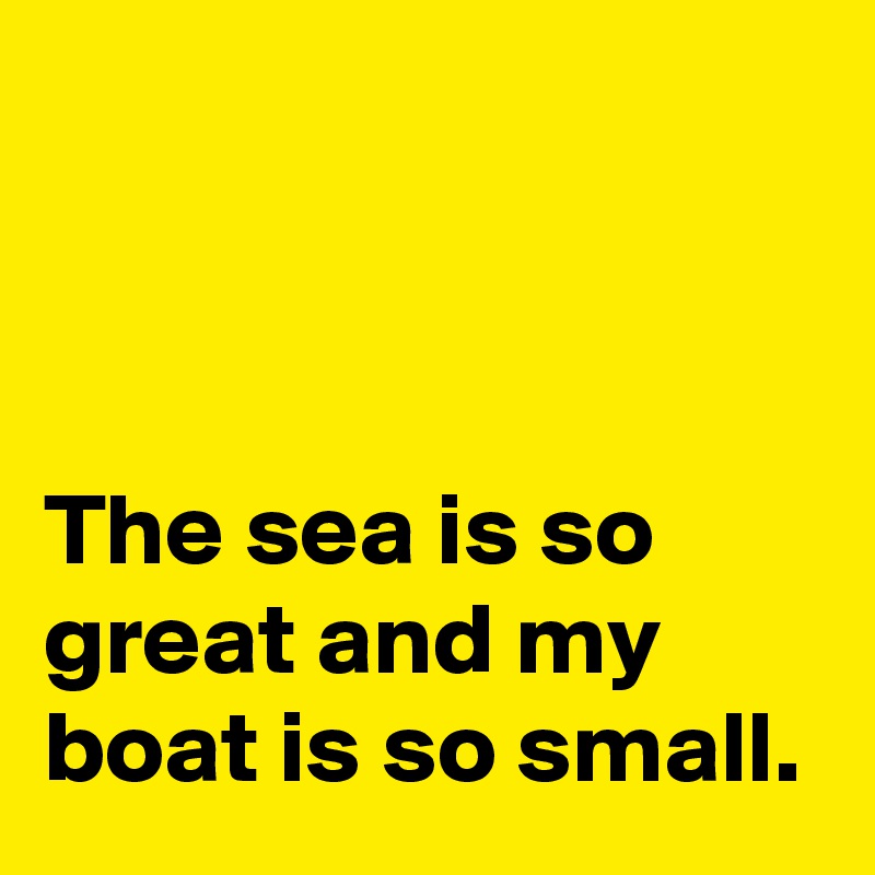 



The sea is so great and my boat is so small.