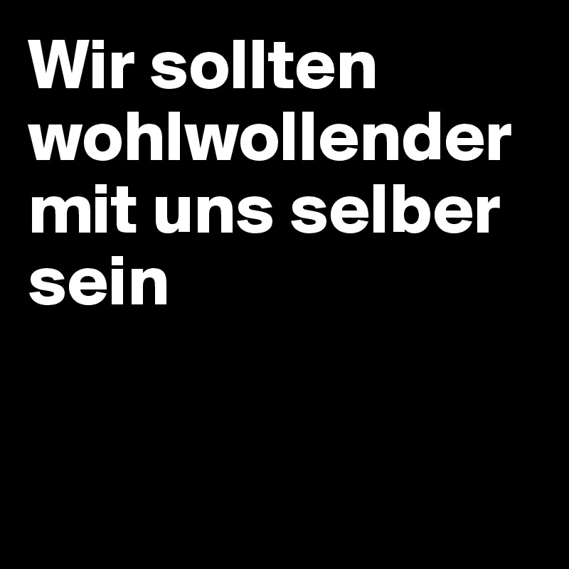 Wir sollten wohlwollender mit uns selber sein


