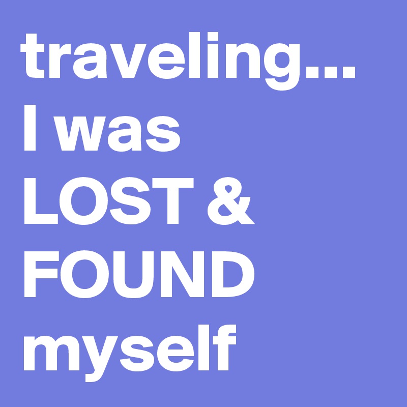 traveling...
I was 
LOST &
FOUND
myself