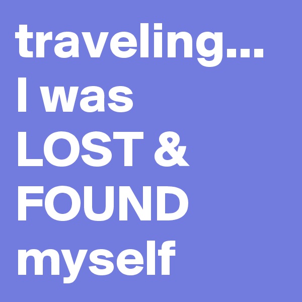 traveling...
I was 
LOST &
FOUND
myself