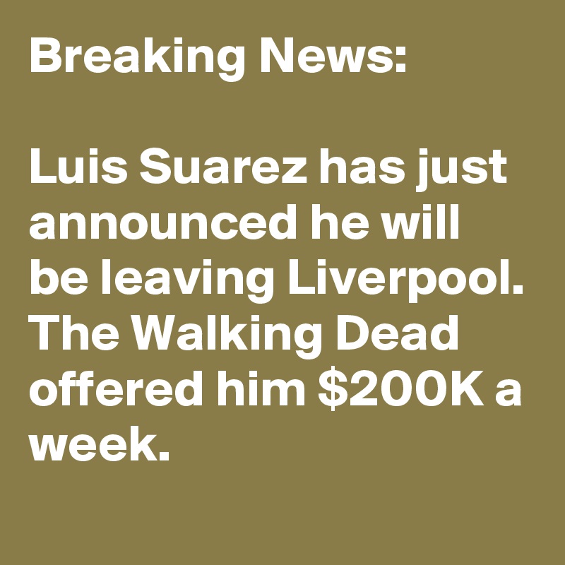 Breaking News:

Luis Suarez has just announced he will be leaving Liverpool. The Walking Dead offered him $200K a week.