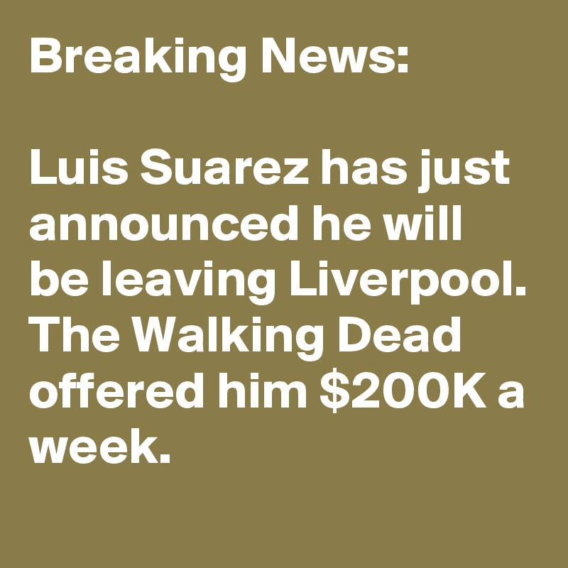 Breaking News:

Luis Suarez has just announced he will be leaving Liverpool. The Walking Dead offered him $200K a week.