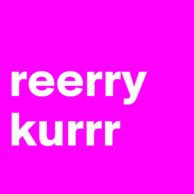 
reerry
kurrr