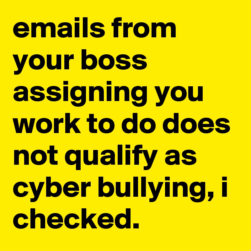 emails from your boss assigning you work to do does not qualify as cyber bullying, i checked.
