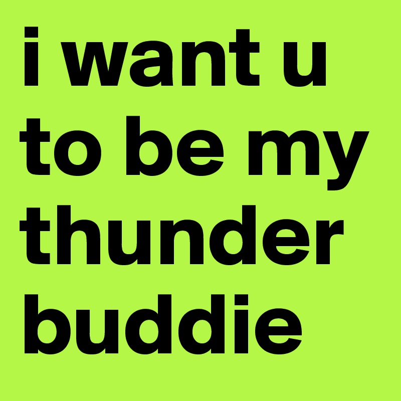 i want u to be my thunder buddie