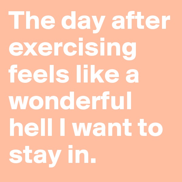 The day after exercising feels like a wonderful hell I want to stay in. 