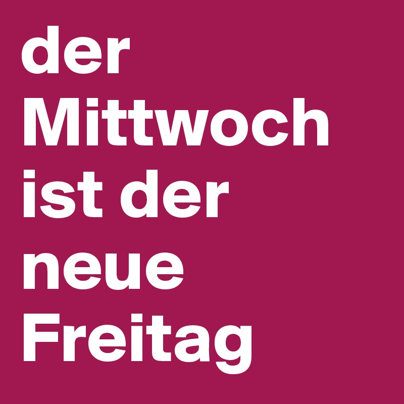 der Mittwoch ist der neue Freitag