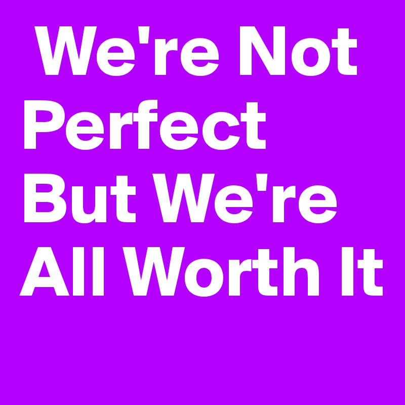  We're Not   Perfect But We're All Worth It