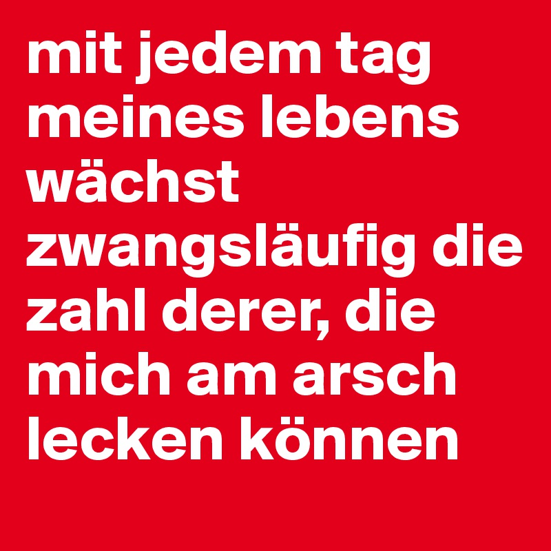 Mit Jedem Tag Meines Lebens Wächst Zwangsläufig Die Zahl Derer Die Mich Am Arsch Lecken Können 