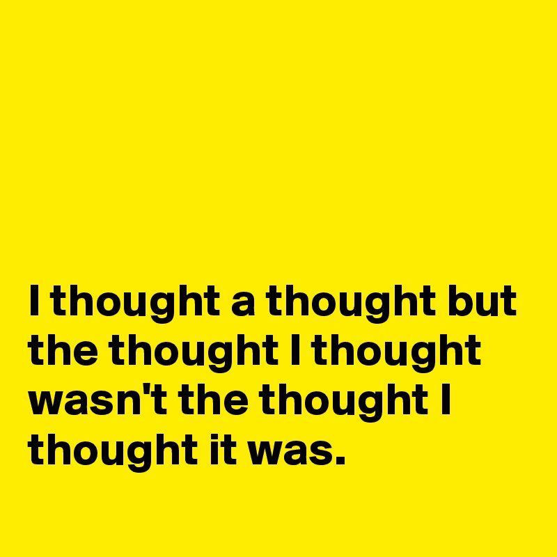 




I thought a thought but the thought I thought wasn't the thought I thought it was.