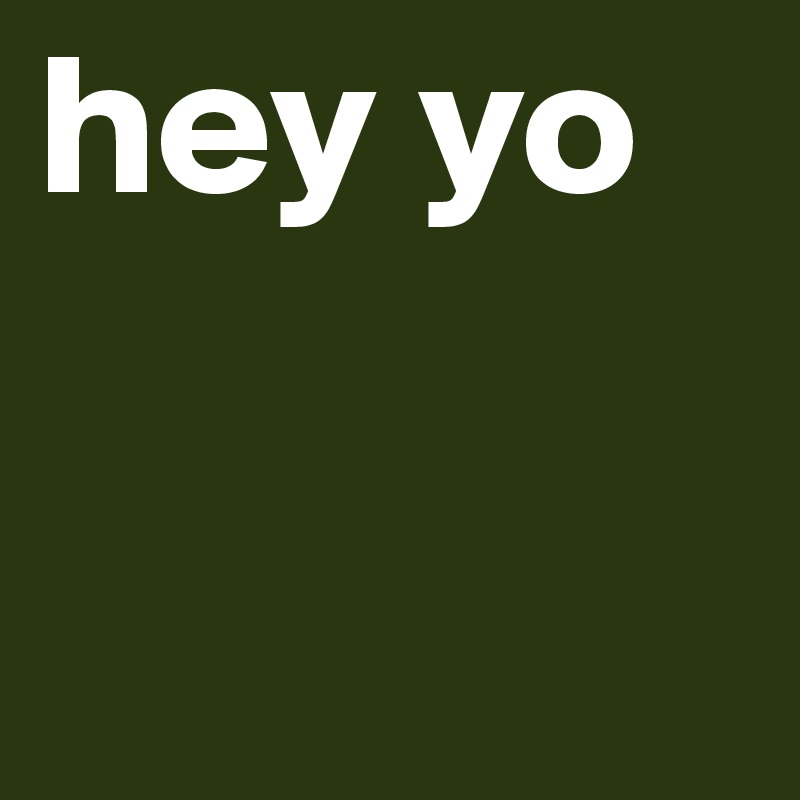 hey yo
