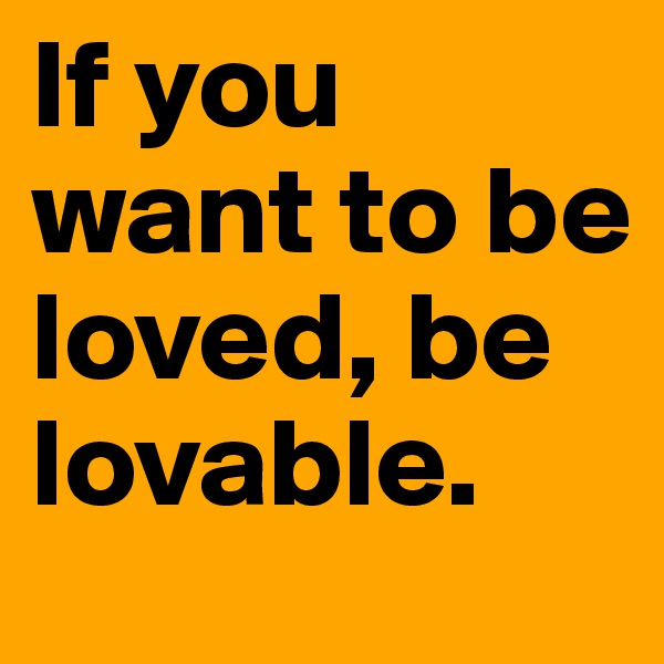 If you want to be loved, be lovable.