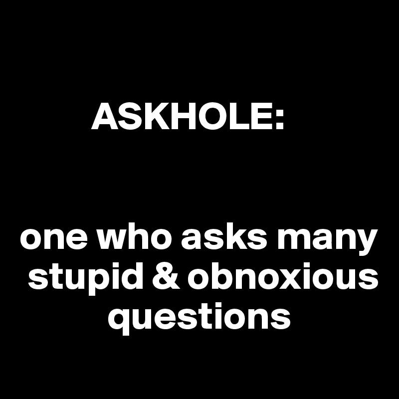           

         ASKHOLE:


one who asks many
 stupid & obnoxious 
           questions
