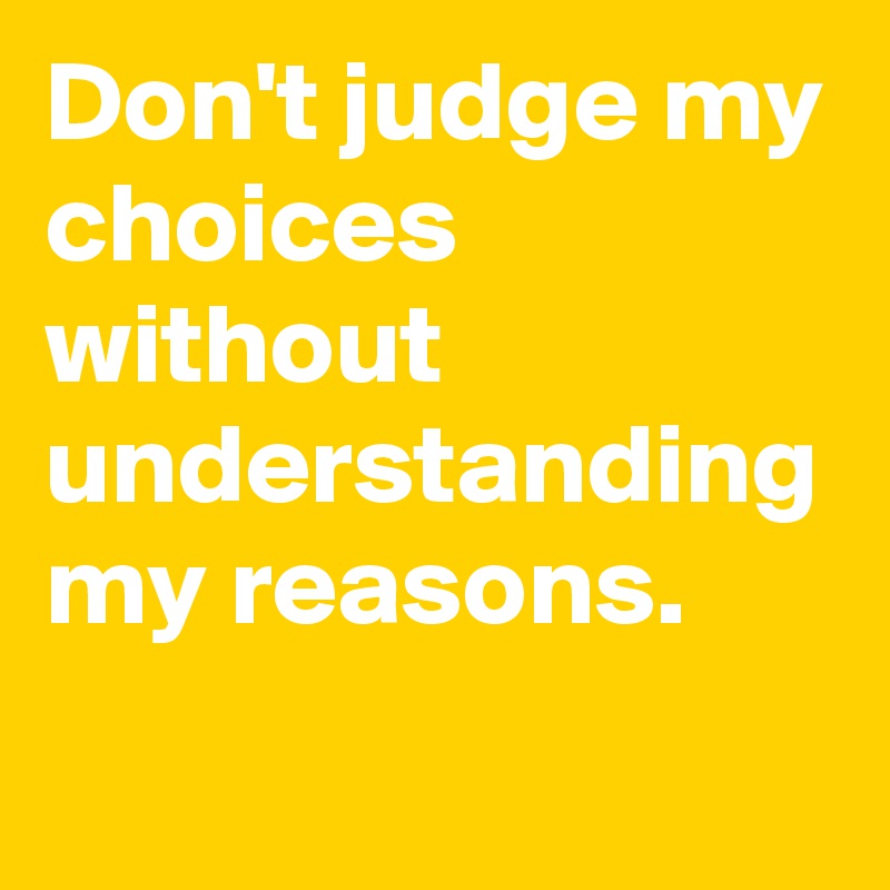Don't judge my choices without understanding my reasons.