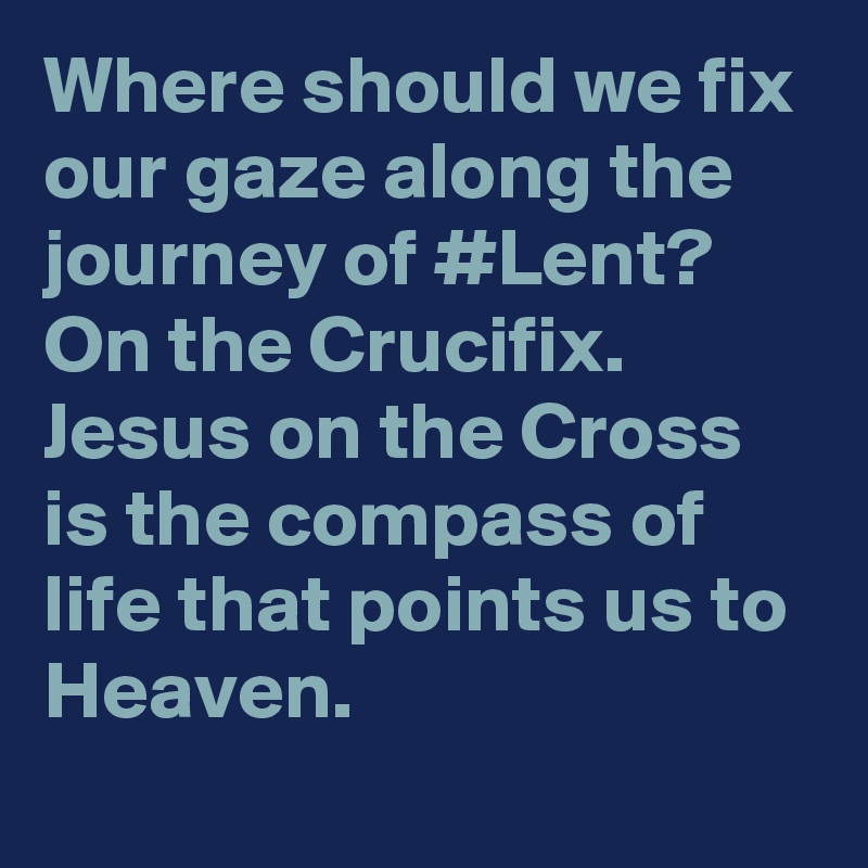 Where should we fix our gaze along the journey of #Lent? On the Crucifix. Jesus on the Cross is the compass of life that points us to Heaven.